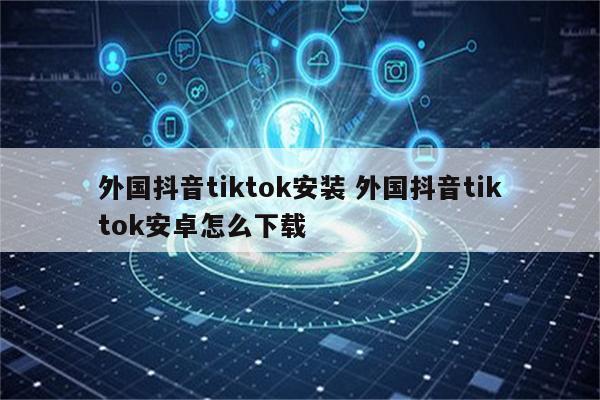 外国抖音tiktok安装 外国抖音tiktok安卓怎么下载
