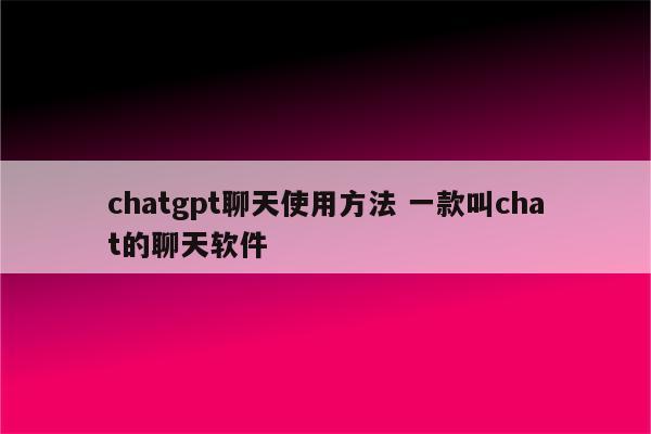 chatgpt聊天使用方法 一款叫chat的聊天软件