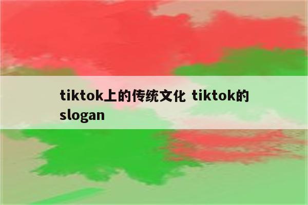 tiktok上的传统文化 tiktok的slogan