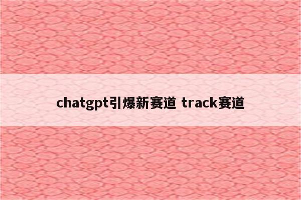 chatgpt引爆新赛道 track赛道