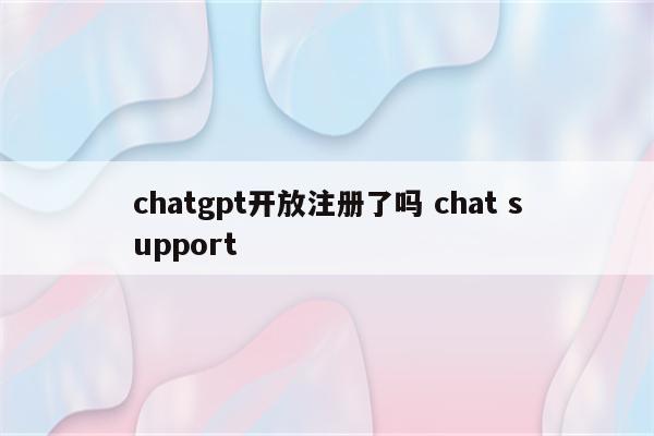 chatgpt开放注册了吗 chat support