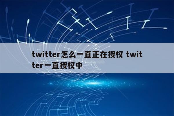 twitter怎么一直正在授权 twitter一直授权中