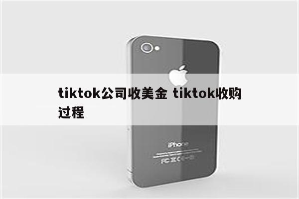 tiktok公司收美金 tiktok收购过程