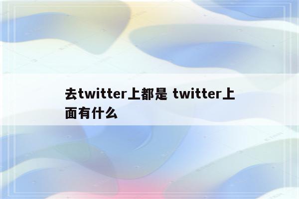 去twitter上都是 twitter上面有什么