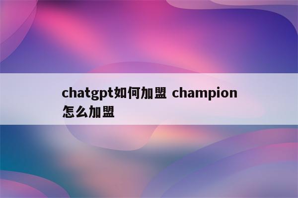 chatgpt如何加盟 champion怎么加盟