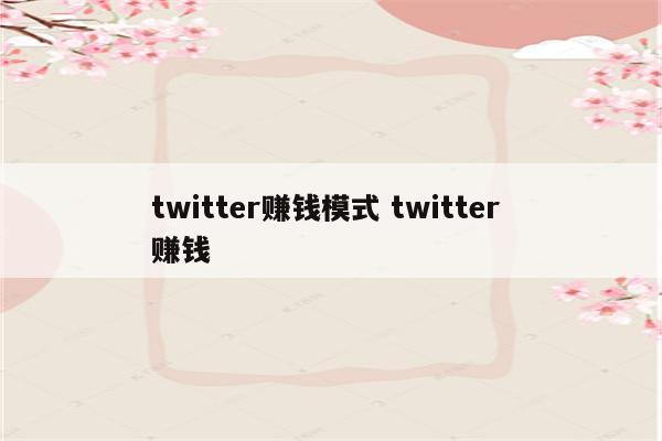 twitter赚钱模式 twitter 赚钱