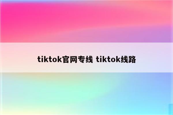 tiktok官网专线 tiktok线路