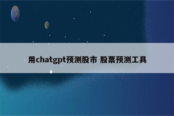 用chatgpt预测股市 股票预测工具