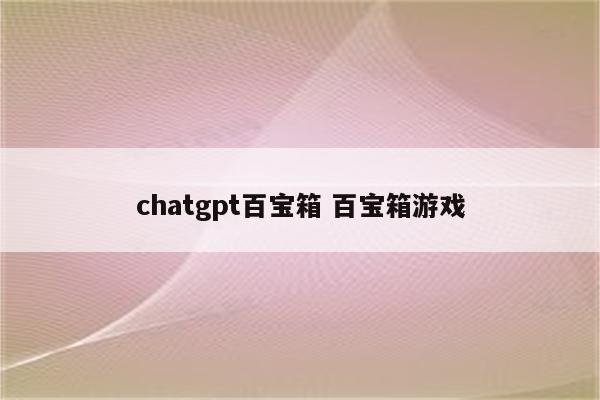 chatgpt百宝箱 百宝箱游戏
