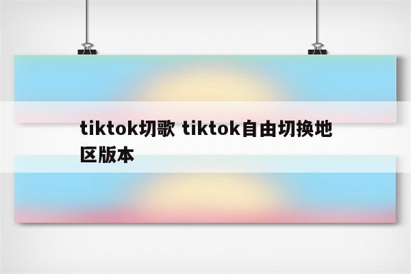tiktok切歌 tiktok自由切换地区版本