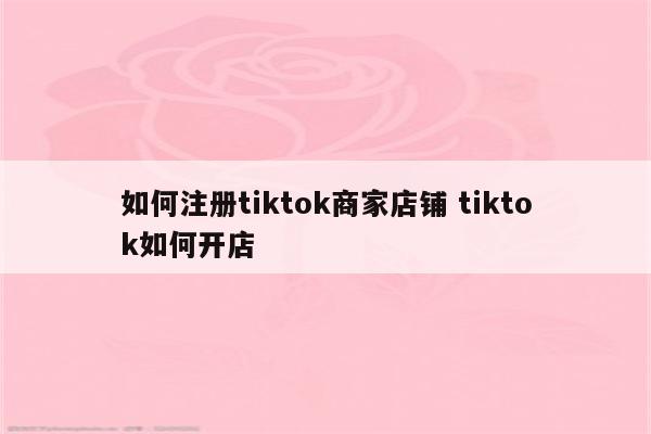 如何注册tiktok商家店铺 tiktok如何开店