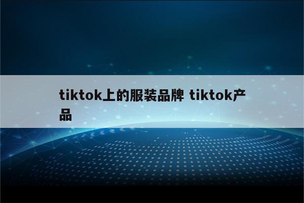 tiktok上的服装品牌 tiktok产品
