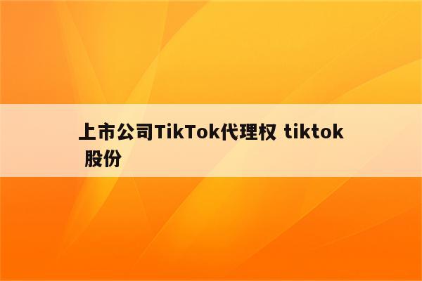 上市公司TikTok代理权 tiktok 股份