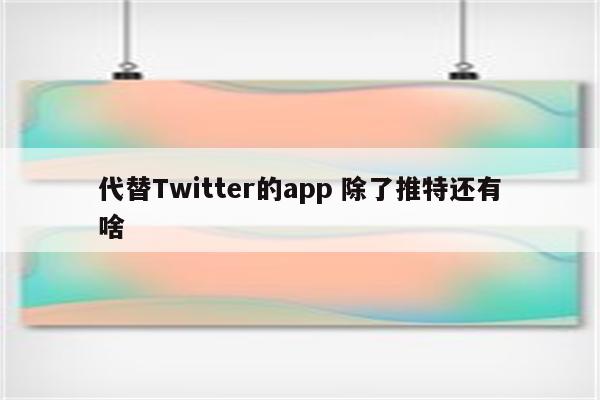 代替Twitter的app 除了推特还有啥