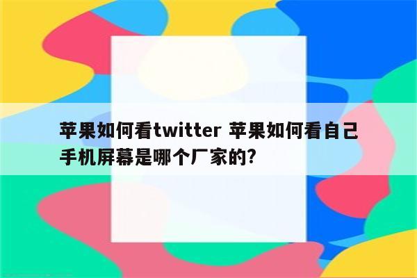苹果如何看twitter 苹果如何看自己手机屏幕是哪个厂家的?