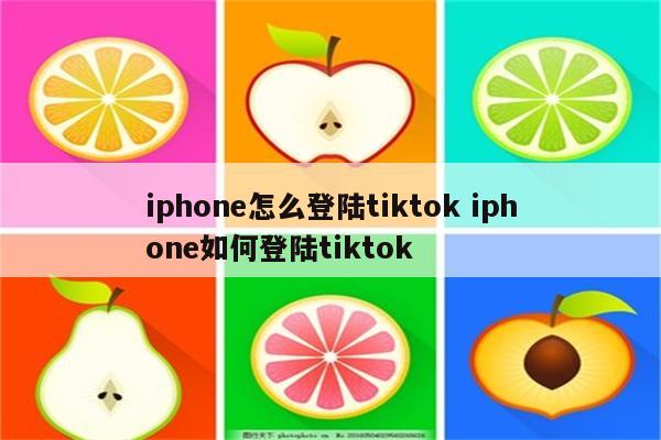 iphone怎么登陆tiktok iphone如何登陆tiktok