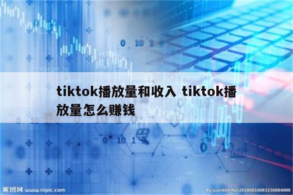 tiktok播放量和收入 tiktok播放量怎么赚钱