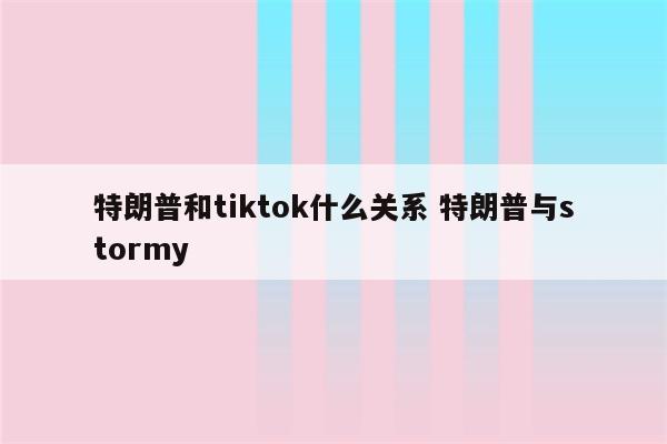 特朗普和tiktok什么关系 特朗普与stormy