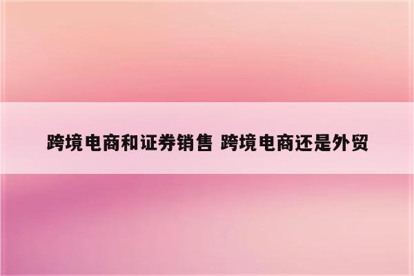 跨境电商和证券销售 跨境电商还是外贸
