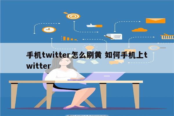 手机twitter怎么刷黄 如何手机上twitter