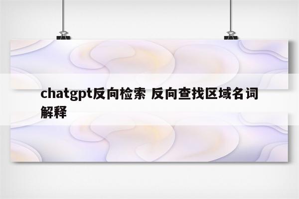chatgpt反向检索 反向查找区域名词解释