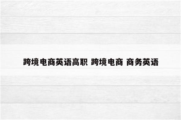 跨境电商英语高职 跨境电商 商务英语