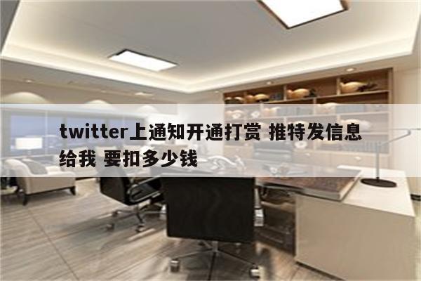 twitter上通知开通打赏 推特发信息给我 要扣多少钱