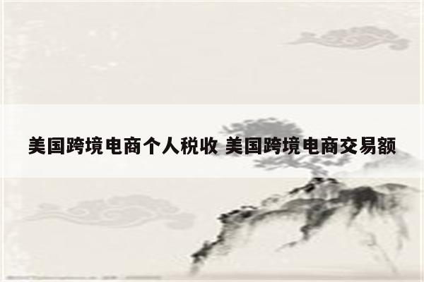 美国跨境电商个人税收 美国跨境电商交易额