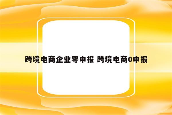 跨境电商企业零申报 跨境电商0申报