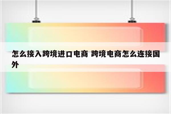 怎么接入跨境进口电商 跨境电商怎么连接国外