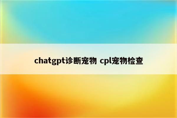 chatgpt诊断宠物 cpl宠物检查
