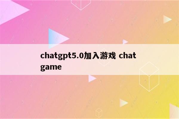 chatgpt5.0加入游戏 chat game