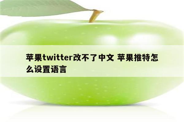 苹果twitter改不了中文 苹果推特怎么设置语言