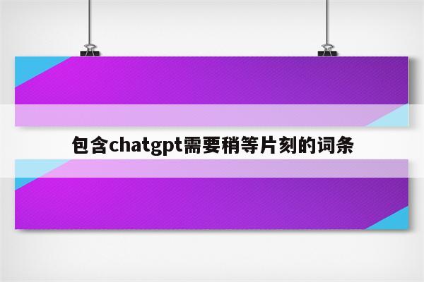 包含chatgpt需要稍等片刻的词条