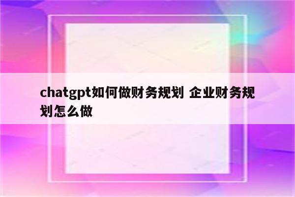 chatgpt如何做财务规划 企业财务规划怎么做