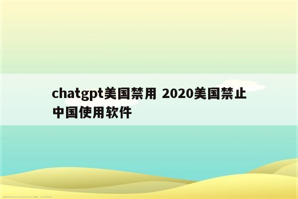 chatgpt美国禁用 2020美国禁止中国使用软件