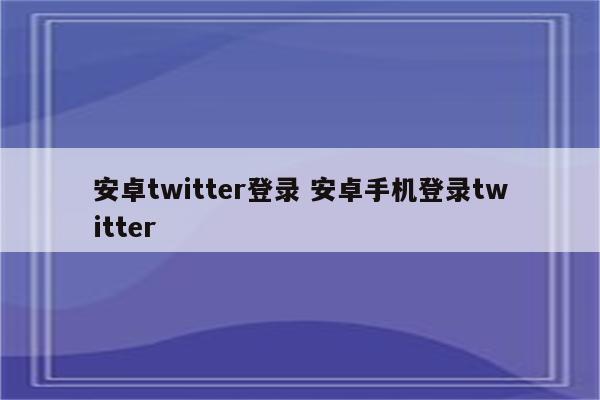 安卓twitter登录 安卓手机登录twitter