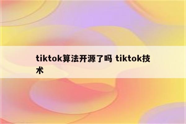 tiktok算法开源了吗 tiktok技术