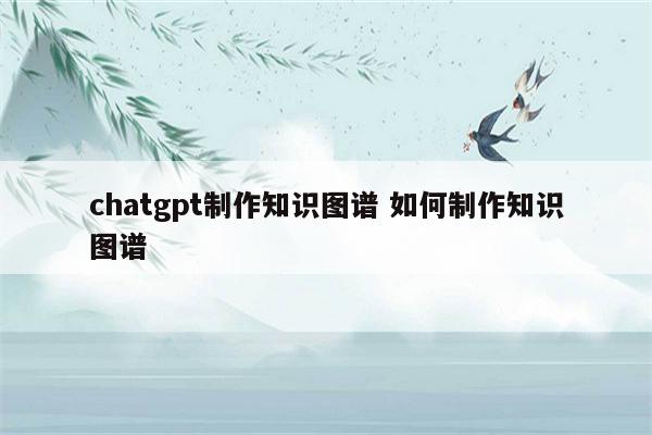 chatgpt制作知识图谱 如何制作知识图谱