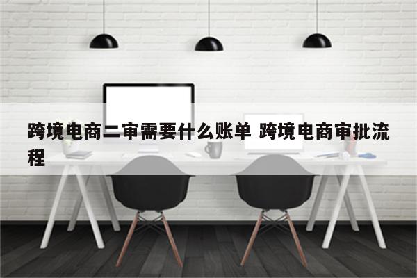 跨境电商二审需要什么账单 跨境电商审批流程