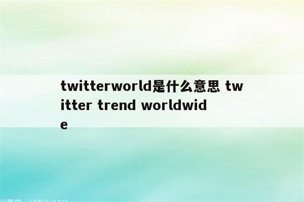 twitterworld是什么意思 twitter trend worldwide