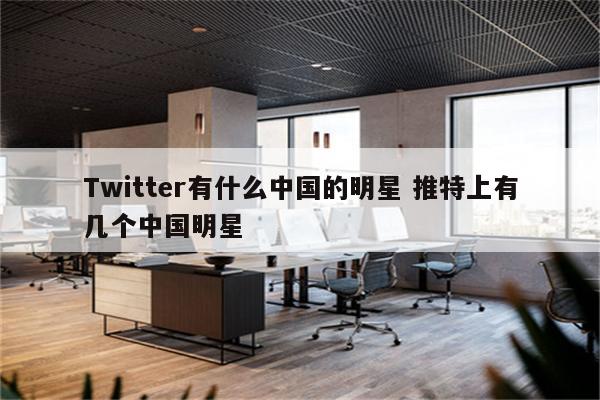 Twitter有什么中国的明星 推特上有几个中国明星