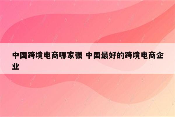 中国跨境电商哪家强 中国最好的跨境电商企业