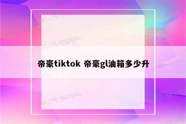 帝豪tiktok 帝豪gl油箱多少升