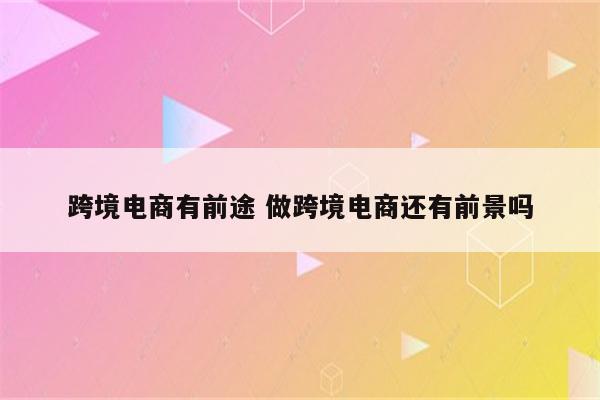 跨境电商有前途 做跨境电商还有前景吗