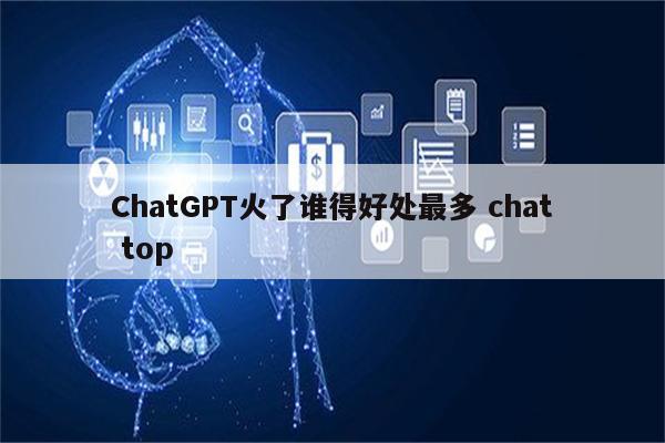 ChatGPT火了谁得好处最多 chat top