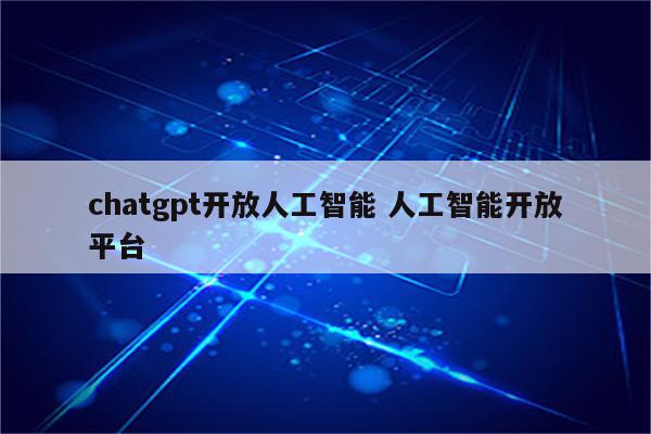 chatgpt开放人工智能 人工智能开放平台