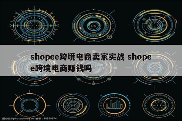 shopee跨境电商卖家实战 shopee跨境电商赚钱吗