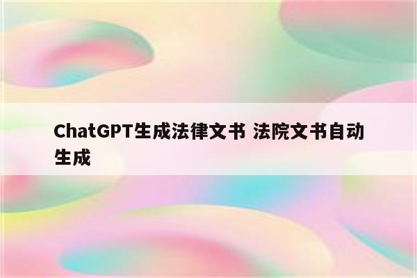 ChatGPT生成法律文书 法院文书自动生成