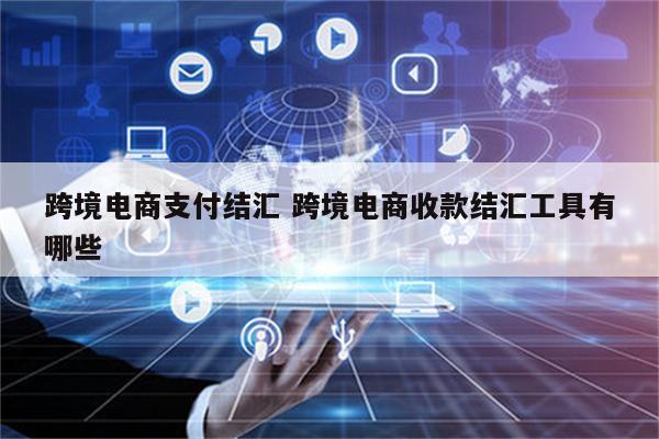 跨境电商支付结汇 跨境电商收款结汇工具有哪些